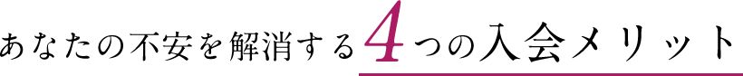 あなたの不安を解消する４つの入会メリット